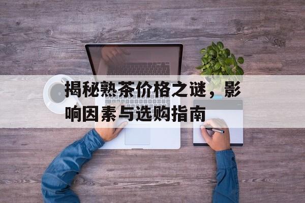 揭秘熟茶价格之谜，影响因素与选购指南