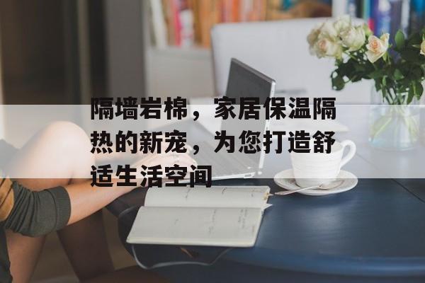 隔墙岩棉，家居保温隔热的新宠，为您打造舒适生活空间