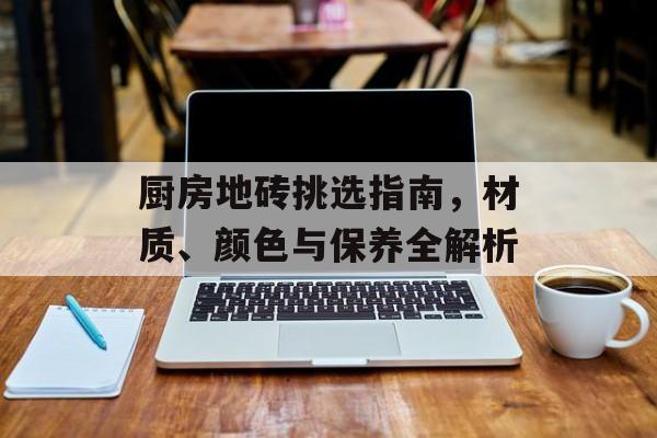 厨房地砖挑选指南，材质、颜色与保养全解析