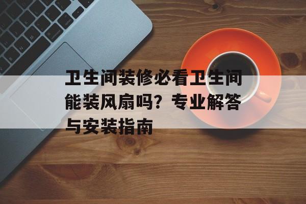 卫生间装修必看卫生间能装风扇吗？专业解答与安装指南