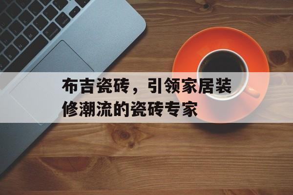 布吉瓷砖，引领家居装修潮流的瓷砖专家