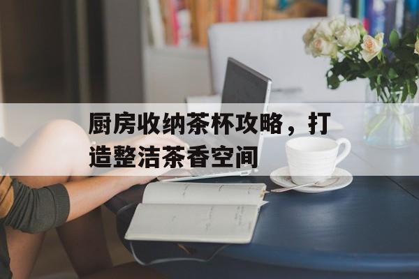 厨房收纳茶杯攻略，打造整洁茶香空间