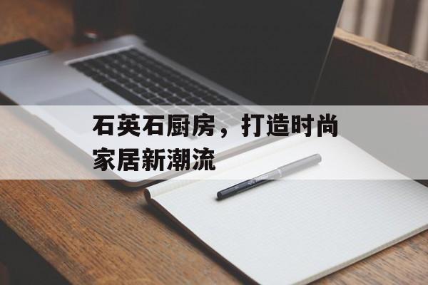 石英石厨房，打造时尚家居新潮流