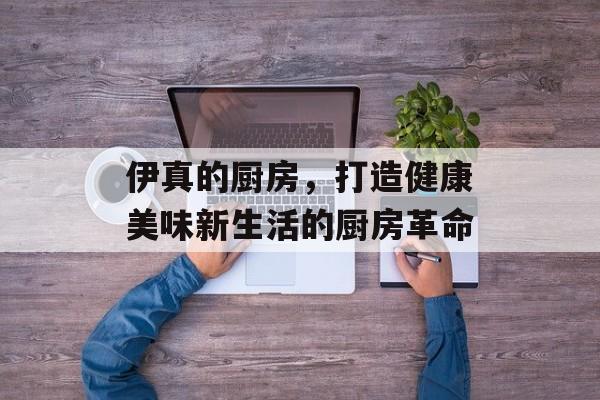 伊真的厨房，打造健康美味新生活的厨房革命