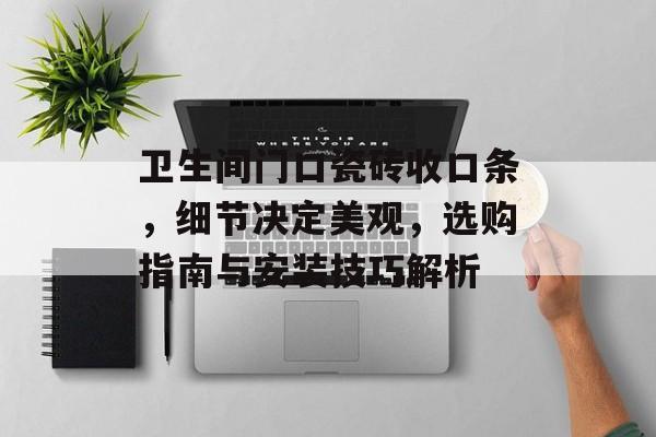 卫生间门口瓷砖收口条，细节决定美观，选购指南与安装技巧解析