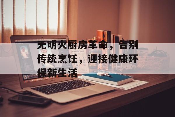 无明火厨房革命，告别传统烹饪，迎接健康环保新生活