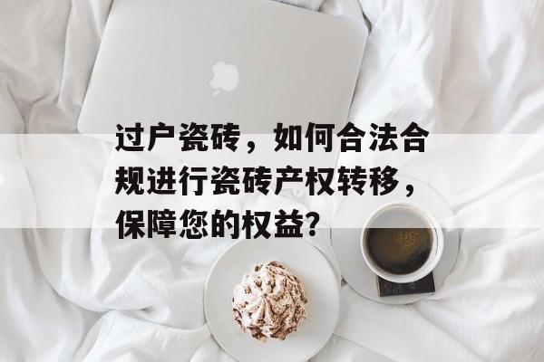 过户瓷砖，如何合法合规进行瓷砖产权转移，保障您的权益？