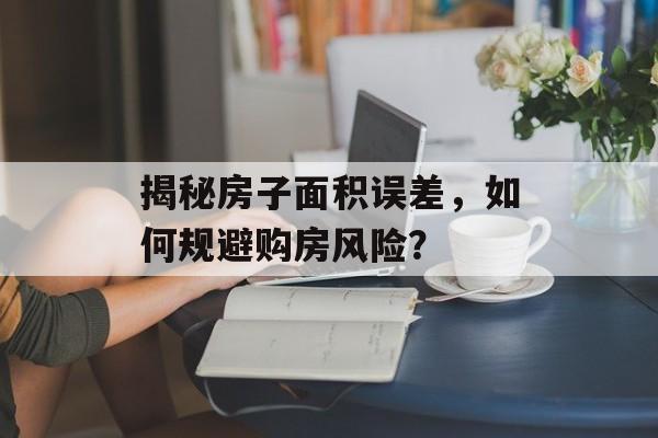 揭秘房子面积误差，如何规避购房风险？