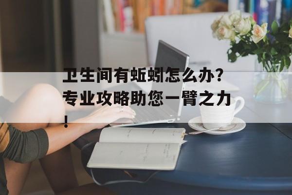 卫生间有蚯蚓怎么办？专业攻略助您一臂之力！