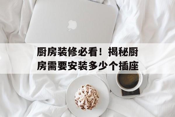 厨房装修必看！揭秘厨房需要安装多少个插座