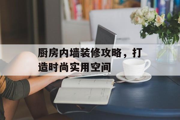 厨房内墙装修攻略，打造时尚实用空间