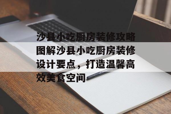 沙县小吃厨房装修攻略图解沙县小吃厨房装修设计要点，打造温馨高效美食空间