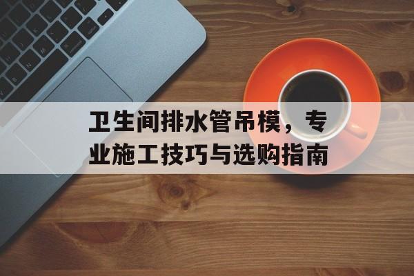 卫生间排水管吊模，专业施工技巧与选购指南
