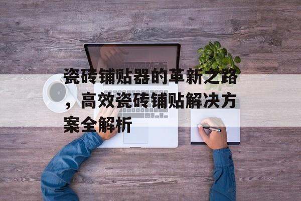 瓷砖铺贴器的革新之路，高效瓷砖铺贴解决方案全解析