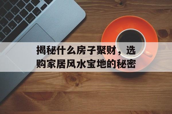 揭秘什么房子聚财，选购家居风水宝地的秘密
