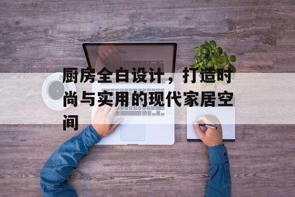 厨房全白设计，打造时尚与实用的现代家居空间