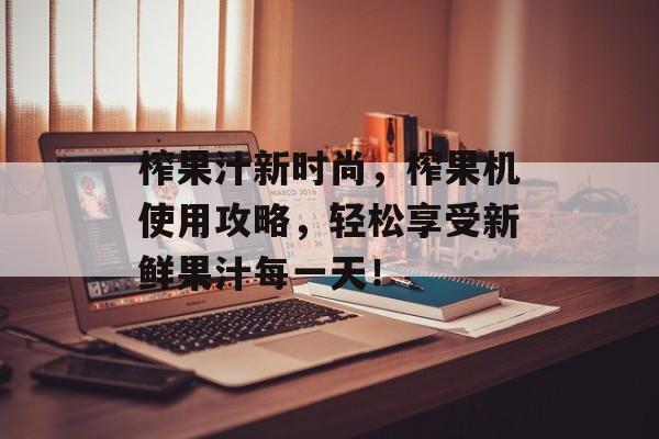 榨果汁新时尚，榨果机使用攻略，轻松享受新鲜果汁每一天！