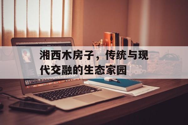 湘西木房子，传统与现代交融的生态家园
