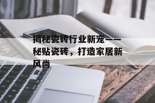 揭秘瓷砖行业新宠——秘贴瓷砖，打造家居新风尚
