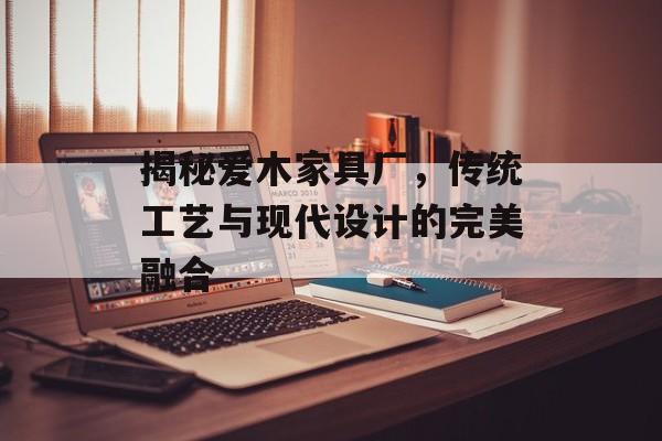 揭秘爱木家具厂，传统工艺与现代设计的完美融合