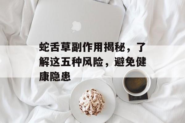 蛇舌草副作用揭秘，了解这五种风险，避免健康隐患