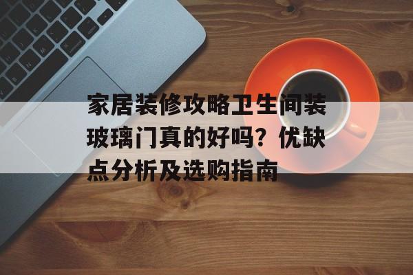 家居装修攻略卫生间装玻璃门真的好吗？优缺点分析及选购指南
