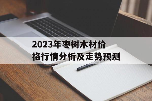 2023年枣树木材价格行情分析及走势预测