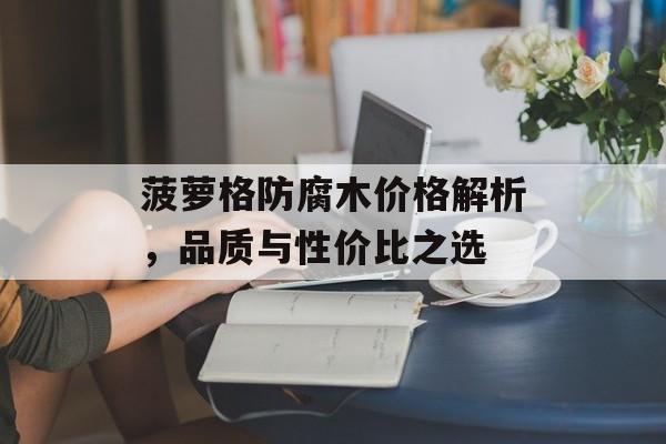 菠萝格防腐木价格解析，品质与性价比之选