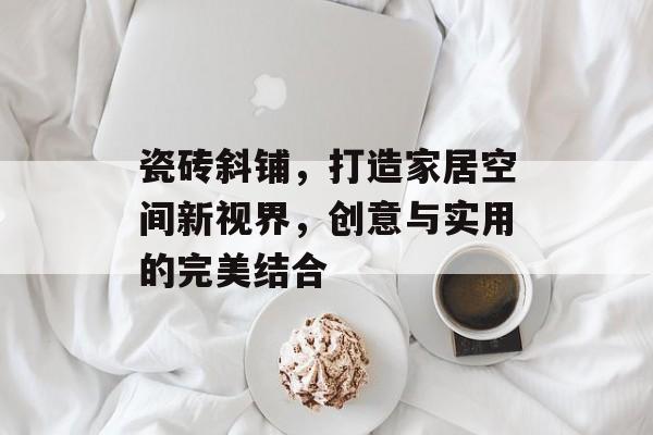 瓷砖斜铺，打造家居空间新视界，创意与实用的完美结合