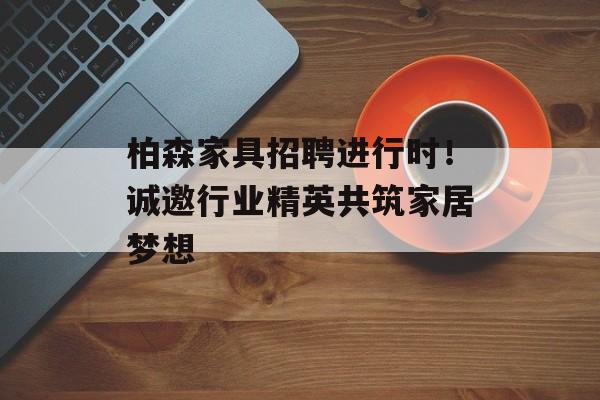 柏森家具招聘进行时！诚邀行业精英共筑家居梦想