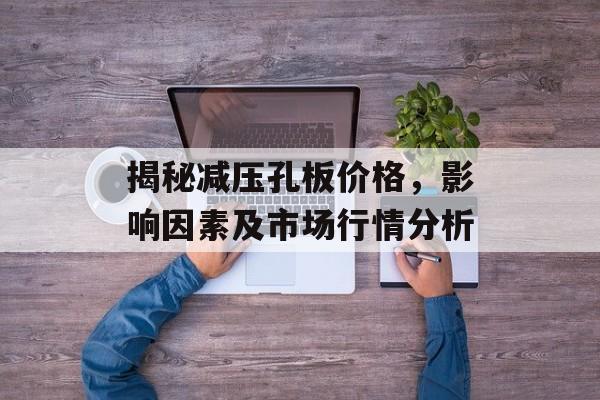 揭秘减压孔板价格，影响因素及市场行情分析