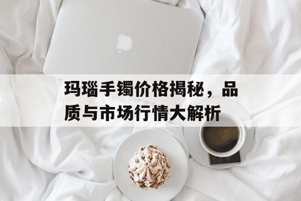 玛瑙手镯价格揭秘，品质与市场行情大解析