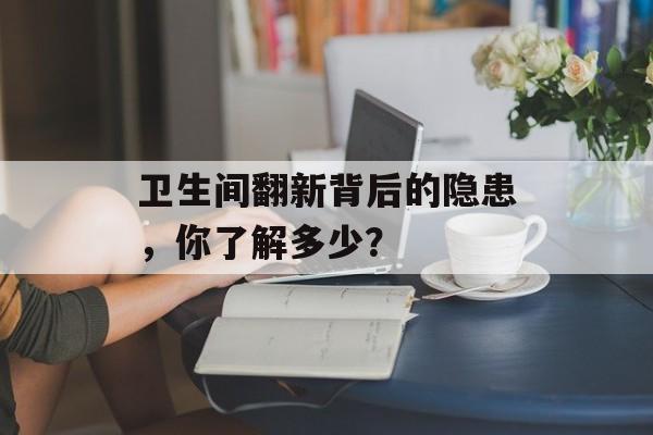 卫生间翻新背后的隐患，你了解多少？