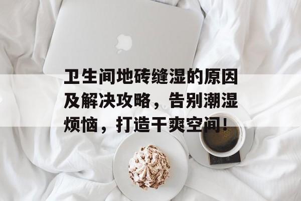 卫生间地砖缝湿的原因及解决攻略，告别潮湿烦恼，打造干爽空间！