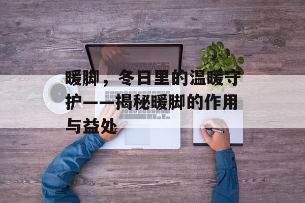 暖脚，冬日里的温暖守护——揭秘暖脚的作用与益处