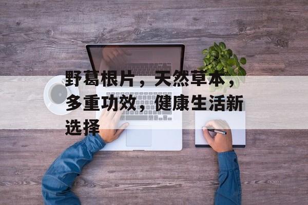 野葛根片，天然草本，多重功效，健康生活新选择