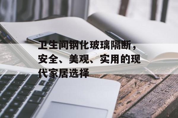 卫生间钢化玻璃隔断，安全、美观、实用的现代家居选择
