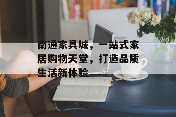 南通家具城，一站式家居购物天堂，打造品质生活新体验