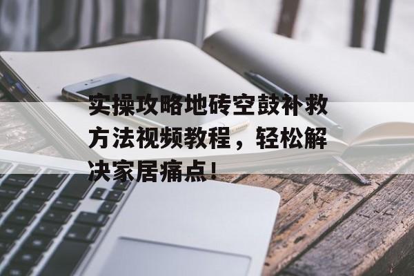 实操攻略地砖空鼓补救方法视频教程，轻松解决家居痛点！