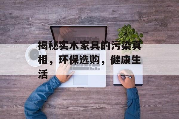揭秘实木家具的污染真相，环保选购，健康生活