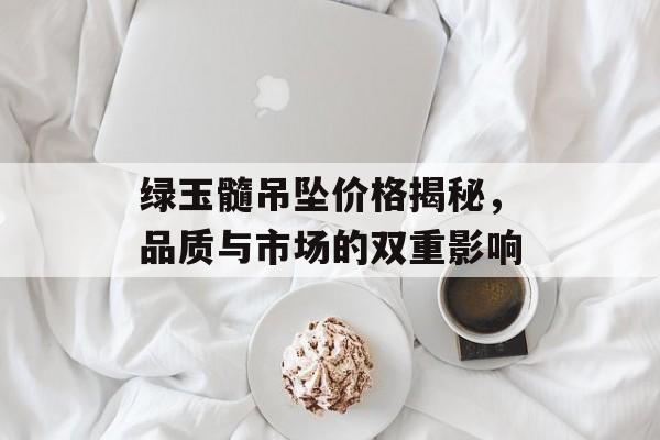 绿玉髓吊坠价格揭秘，品质与市场的双重影响