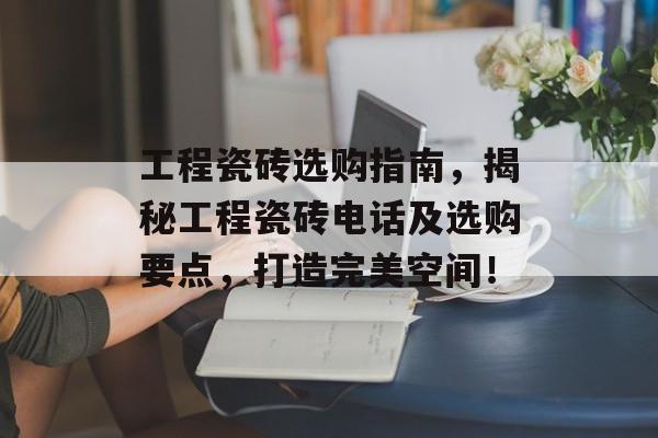 工程瓷砖选购指南，揭秘工程瓷砖电话及选购要点，打造完美空间！