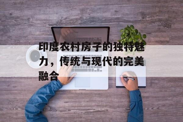 印度农村房子的独特魅力，传统与现代的完美融合