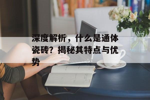 深度解析，什么是通体瓷砖？揭秘其特点与优势