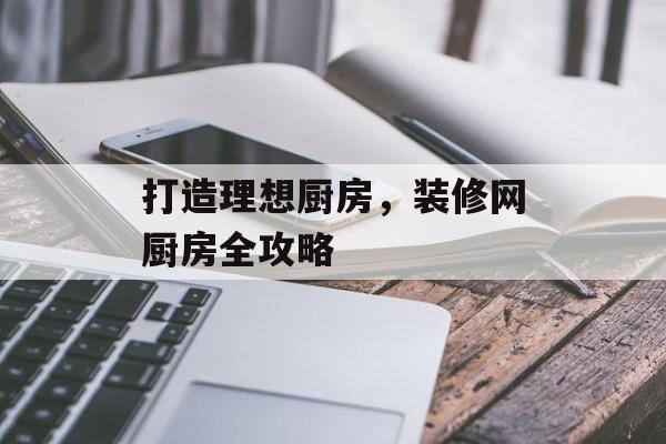 打造理想厨房，装修网厨房全攻略