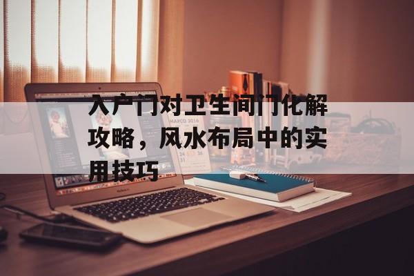入户门对卫生间门化解攻略，风水布局中的实用技巧