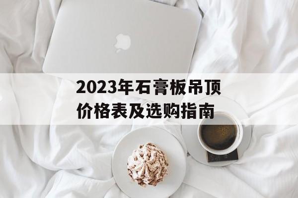 2023年石膏板吊顶价格表及选购指南