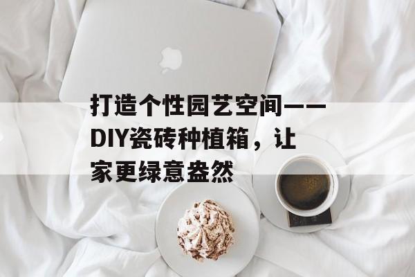 打造个性园艺空间——DIY瓷砖种植箱，让家更绿意盎然