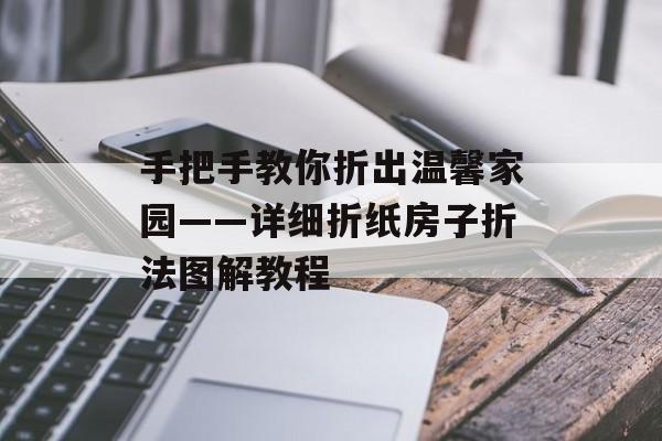 手把手教你折出温馨家园——详细折纸房子折法图解教程