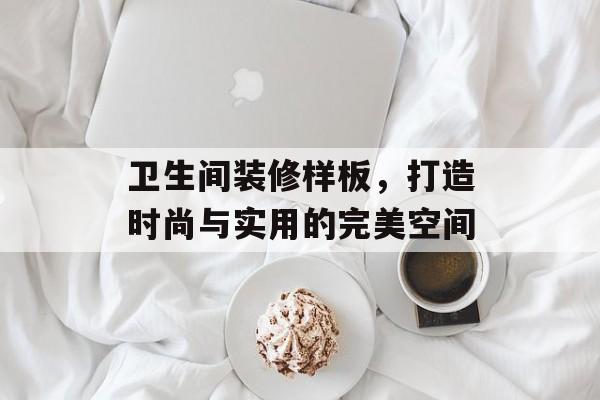 卫生间装修样板，打造时尚与实用的完美空间